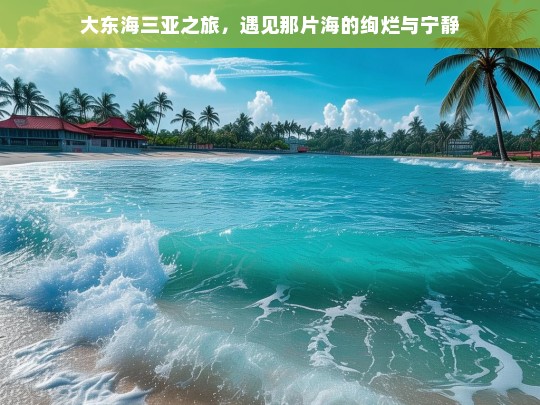 大东海三亚之旅，遇见那片海的绚烂与宁静，大东海三亚之旅，海的绚烂与宁静之遇