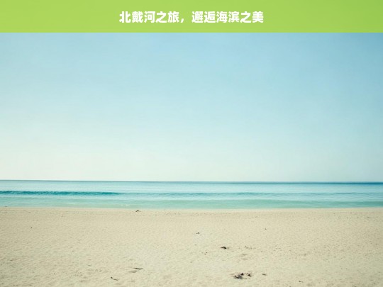 北戴河之旅，邂逅海滨之美，北戴河之旅，遇见海滨之美