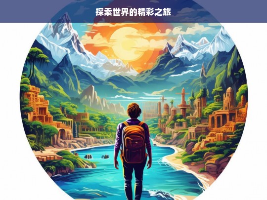 探索世界的精彩之旅，探索世界之旅，领略精彩