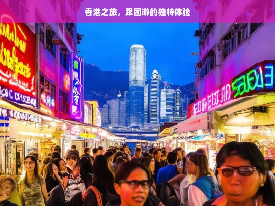 香港之旅，跟团游的独特体验，香港跟团游，独特之旅