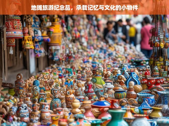 地摊旅游纪念品，承载记忆与文化的小物件，地摊旅游纪念品，记忆与文化的承载小物件