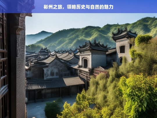 彬州之旅，领略历史与自然的魅力，彬州之旅，历史与自然的魅力交织