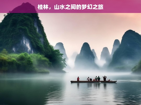 桂林，山水之间的梦幻之旅，桂林山水，梦幻之旅