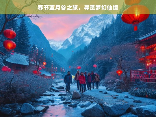 春节蓝月谷之旅，寻觅梦幻仙境，春节蓝月谷梦幻仙境之旅