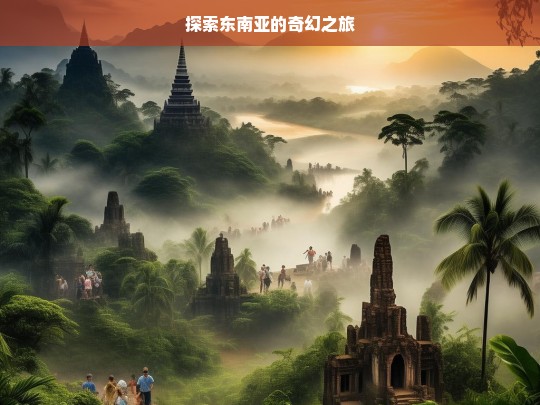 探索东南亚的奇幻之旅，东南亚奇幻之旅探索