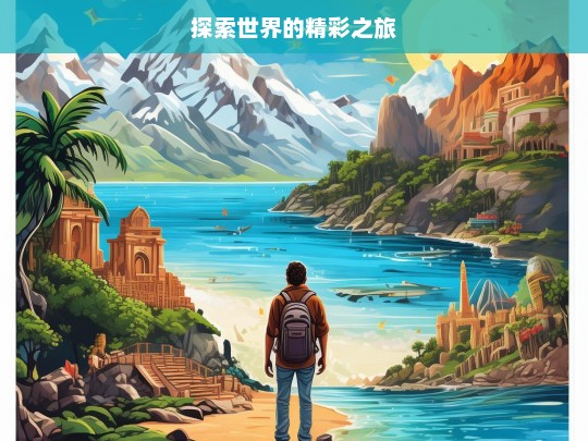 探索世界的精彩之旅，探索世界之旅，领略无尽精彩