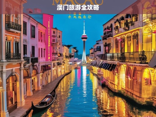 澳门旅游全攻略，澳门旅游全攻略，带你玩转魅力澳门