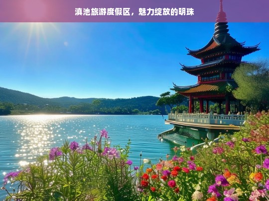 滇池旅游度假区，魅力绽放的明珠，滇池旅游度假区，魅力明珠闪耀