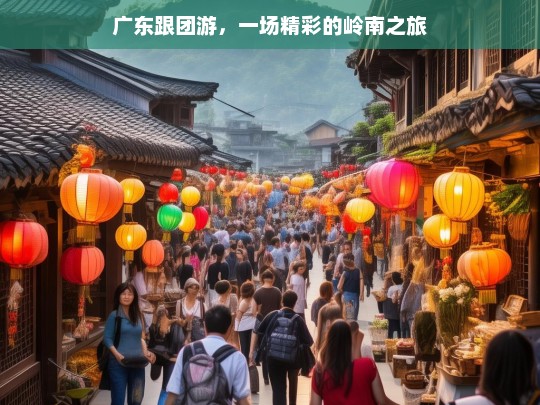 广东跟团游，一场精彩的岭南之旅，广东跟团游，领略精彩岭南之旅