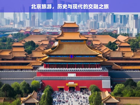 北京旅游，历史与现代的交融之旅，北京，历史与现代交融的旅游胜地