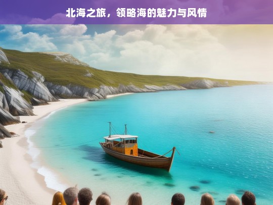 北海之旅，领略海的魅力与风情，北海之旅，海之魅力与风情体验