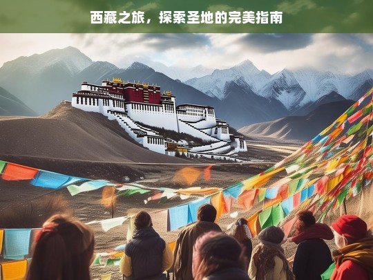 西藏之旅，探索圣地的完美指南，西藏之旅完美指南