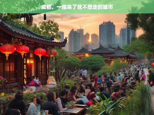 成都，一座来了就不想走的城市，成都，来了就不想走的魅力之都