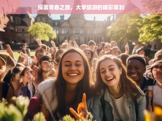 探索青春之旅，大学旅游的精彩策划，大学旅游，青春之旅的精彩策划