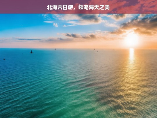 北海六日游，领略海天之美，北海六日游，尽赏海天之美