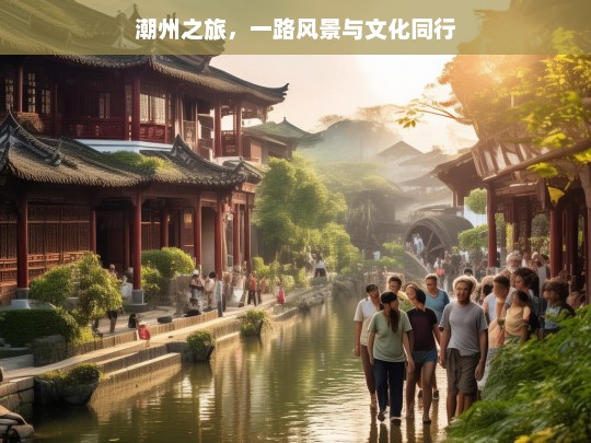 潮州之旅，一路风景与文化同行，潮州之旅，风景与文化的交融之旅