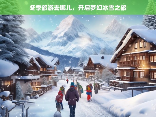 冬季旅游去哪儿，开启梦幻冰雪之旅，冬季梦幻冰雪之旅去哪儿