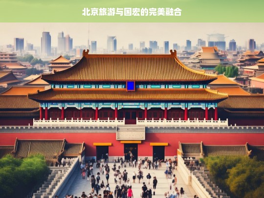 北京旅游与国宏的完美融合，北京旅游与国宏的融合之旅