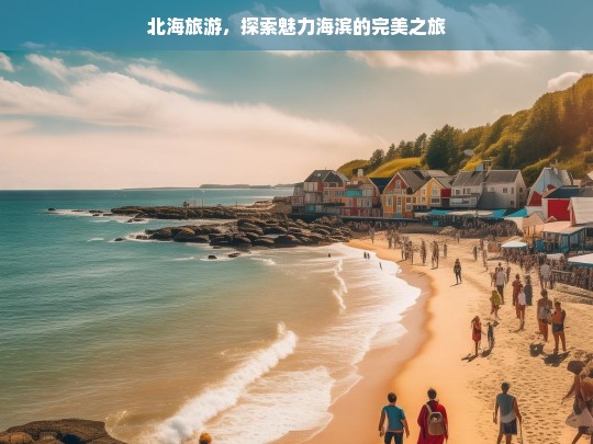 北海旅游，探索魅力海滨的完美之旅，北海旅游，魅力海滨之旅