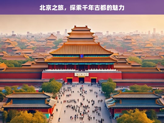 北京之旅，探索千年古都的魅力，北京之旅，探寻千年古都魅力