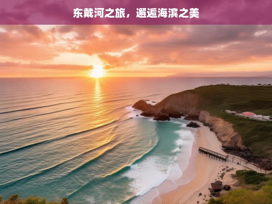 东戴河之旅，邂逅海滨之美，东戴河之旅，遇见海滨之美