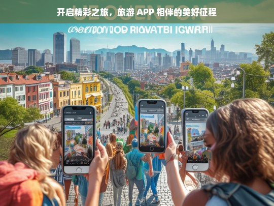 开启精彩之旅，旅游 APP 相伴的美好征程，旅游 APP 开启精彩之旅