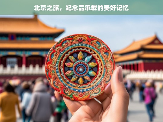 北京之旅，纪念品承载的美好记忆，北京之旅的纪念品记忆