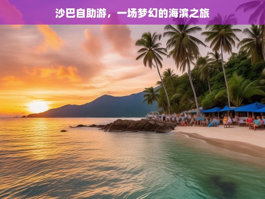 沙巴自助游，一场梦幻的海滨之旅，沙巴自助游，梦幻海滨之旅