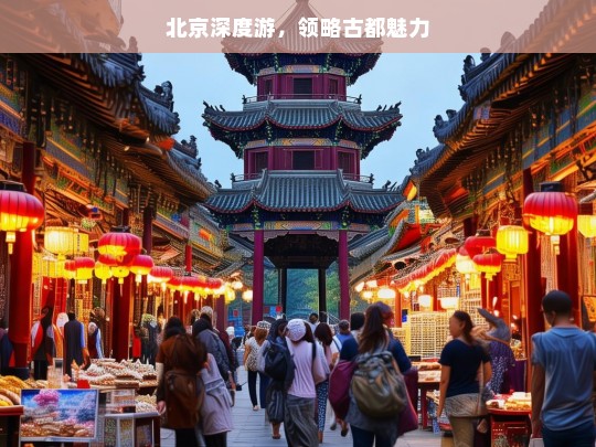 北京深度游，领略古都魅力，北京深度游，领略古都魅力之旅