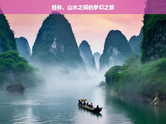 桂林，山水之间的梦幻之旅，桂林山水梦幻之旅