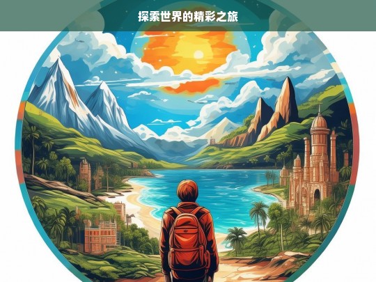 探索世界的精彩之旅，探索世界之旅，领略精彩