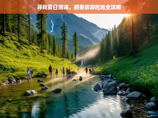 寻找夏日清凉，避暑旅游胜地全攻略，夏日清凉避暑胜地攻略