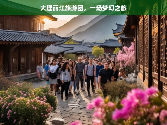 大理丽江旅游团，一场梦幻之旅，大理丽江旅游团，梦幻之旅启程