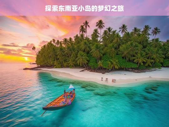 探索东南亚小岛的梦幻之旅，东南亚小岛梦幻之旅探索