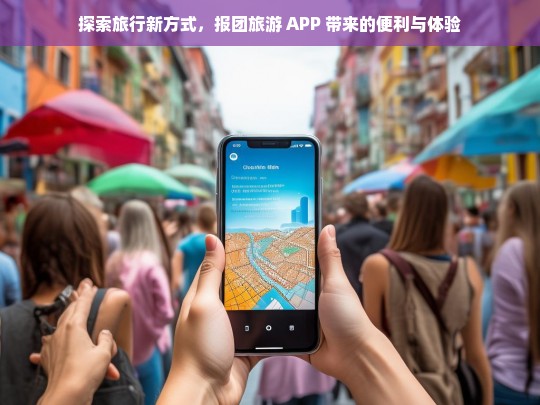 探索旅行新方式，报团旅游 APP 带来的便利与体验，报团旅游 APP，探索旅行新方式的便利与体验