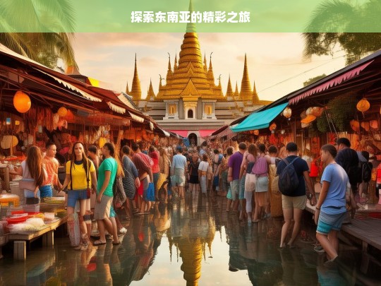 探索东南亚的精彩之旅，东南亚精彩之旅探索