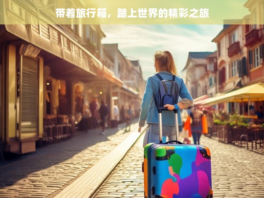 带着旅行箱，踏上世界的精彩之旅，携旅行箱开启精彩世界之旅