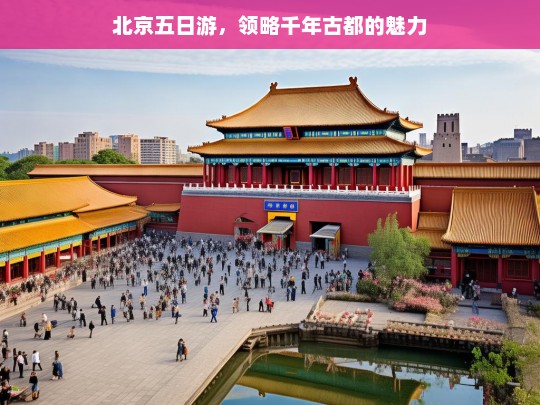 北京五日游，领略千年古都的魅力，北京五日游，探寻千年古都魅力之旅