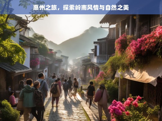 惠州之旅，探索岭南风情与自然之美，惠州之旅，领略岭南风情与自然之美