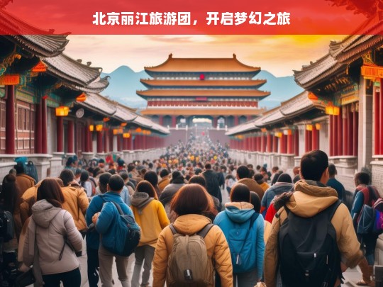 北京丽江旅游团，开启梦幻之旅，北京丽江旅游团，梦幻之旅启程