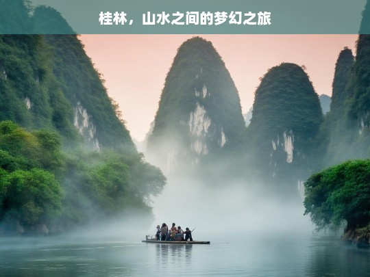 桂林，山水之间的梦幻之旅，桂林山水梦幻之旅