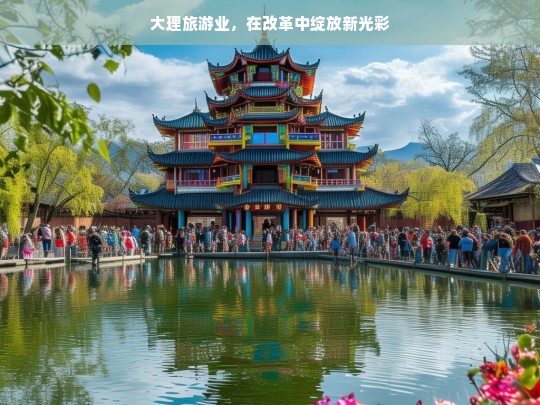 大理旅游业，在改革中绽放新光彩，大理旅游业，改革绽放新光彩