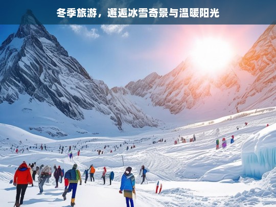 冬季旅游，邂逅冰雪奇景与温暖阳光，冬季旅游，冰雪与阳光的邂逅之旅