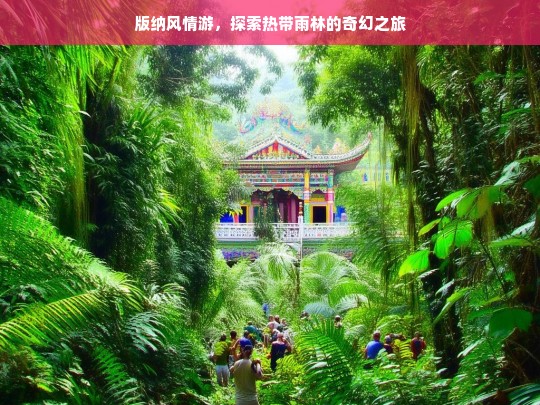 版纳风情游，探索热带雨林的奇幻之旅，版纳风情游，热带雨林奇幻之旅