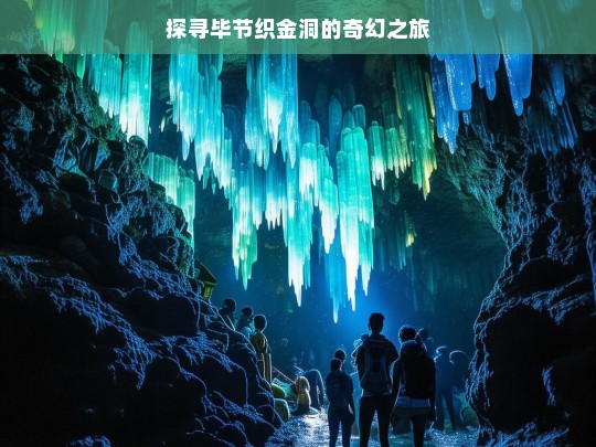 探寻毕节织金洞的奇幻之旅，毕节织金洞奇幻之旅探寻