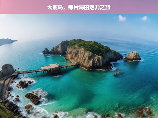 大鹿岛，那片海的魅力之旅，大鹿岛的海之魅力旅程