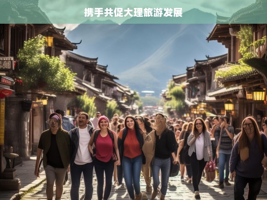 携手共促大理旅游发展，携手推动大理旅游进步