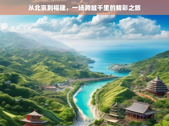 从北京到福建，一场跨越千里的精彩之旅，北京至福建，千里精彩之旅