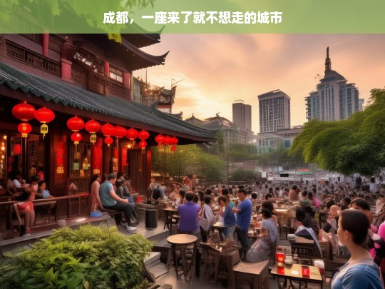 成都，一座来了就不想走的城市，成都，来了就不想走的魅力之都