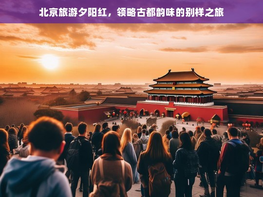 北京旅游夕阳红，领略古都韵味的别样之旅，北京夕阳红旅游，领略古都韵味之旅